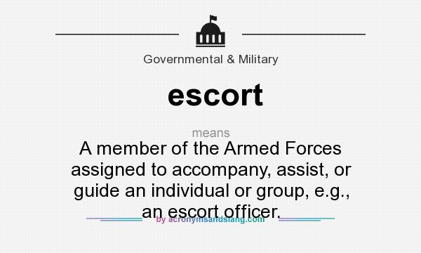 What does escort mean? It stands for A member of the Armed Forces assigned to accompany, assist, or guide an individual or group, e.g., an escort officer.