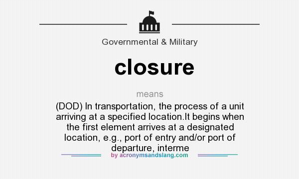 What does closure mean? It stands for (DOD) In transportation, the process of a unit arriving at a specified location.It begins when the first element arrives at a designated location, e.g., port of entry and/or port of departure, interme