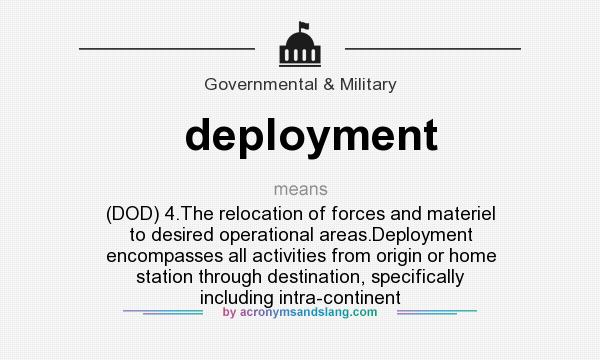 What does deployment mean? It stands for (DOD) 4.The relocation of forces and materiel to desired operational areas.Deployment encompasses all activities from origin or home station through destination, specifically including intra-continent