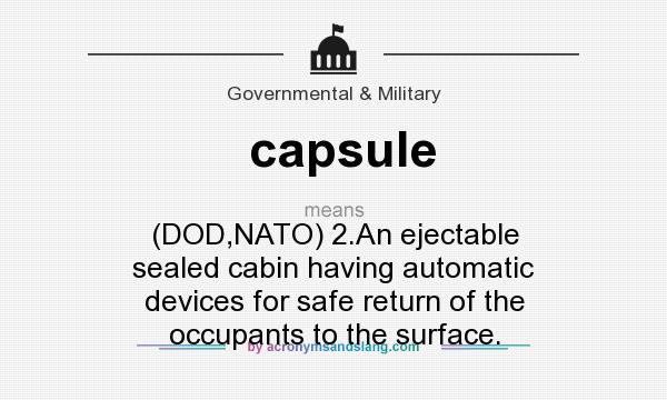 What does capsule mean? It stands for (DOD,NATO) 2.An ejectable sealed cabin having automatic devices for safe return of the occupants to the surface.