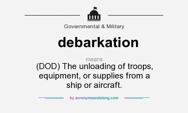 What does debarkation mean? It stands for (DOD) The unloading of troops, equipment, or supplies from a ship or aircraft.