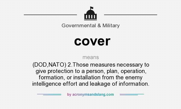 What does cover mean? It stands for (DOD,NATO) 2.Those measures necessary to give protection to a person, plan, operation, formation, or installation from the enemy intelligence effort and leakage of information.
