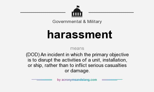 What does harassment mean? It stands for (DOD) An incident in which the primary objective is to disrupt the activities of a unit, installation, or ship, rather than to inflict serious casualties or damage.