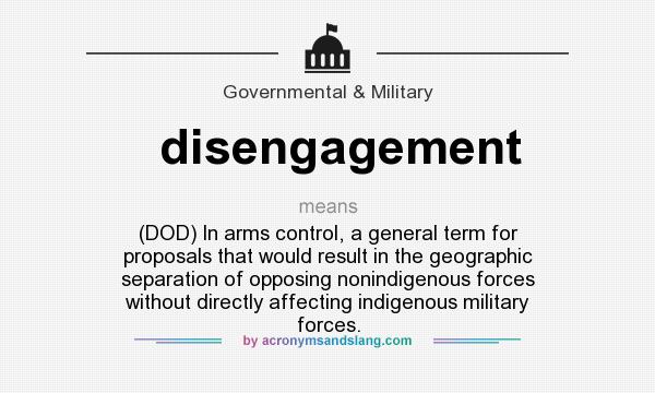 What does disengagement mean? It stands for (DOD) In arms control, a general term for proposals that would result in the geographic separation of opposing nonindigenous forces without directly affecting indigenous military forces.