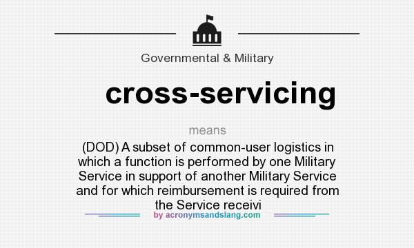What does cross-servicing mean? It stands for (DOD) A subset of common-user logistics in which a function is performed by one Military Service in support of another Military Service and for which reimbursement is required from the Service receivi