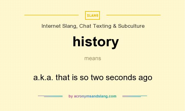 What does history mean? It stands for a.k.a. that is so two seconds ago