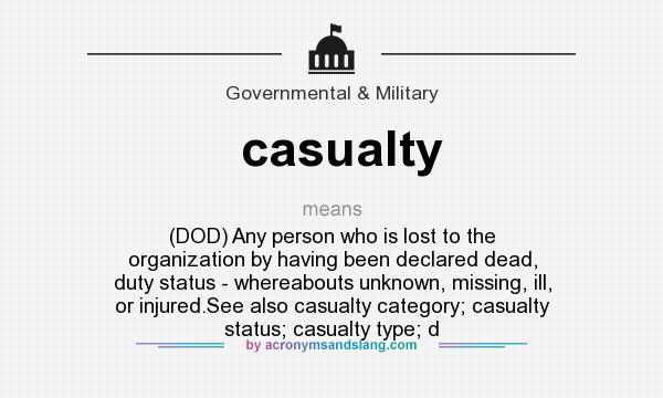 What does casualty mean? It stands for (DOD) Any person who is lost to the organization by having been declared dead, duty status - whereabouts unknown, missing, ill, or injured.See also casualty category; casualty status; casualty type; d