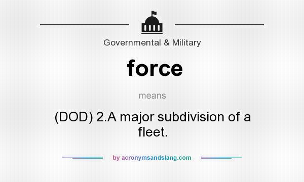 What does force mean? It stands for (DOD) 2.A major subdivision of a fleet.