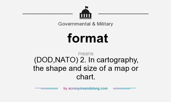 What does format mean? It stands for (DOD,NATO) 2. In cartography, the shape and size of a map or chart.