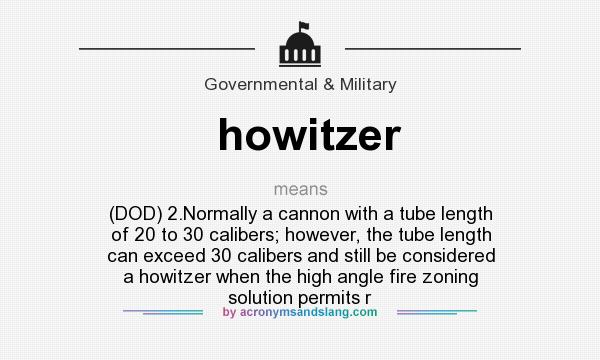 What does howitzer mean? It stands for (DOD) 2.Normally a cannon with a tube length of 20 to 30 calibers; however, the tube length can exceed 30 calibers and still be considered a howitzer when the high angle fire zoning solution permits r