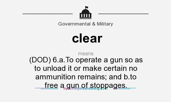 What does clear mean? It stands for (DOD) 6.a.To operate a gun so as to unload it or make certain no ammunition remains; and b.to free a gun of stoppages.