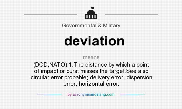 What does deviation mean? It stands for (DOD,NATO) 1.The distance by which a point of impact or burst misses the target.See also circular error probable; delivery error; dispersion error; horizontal error.