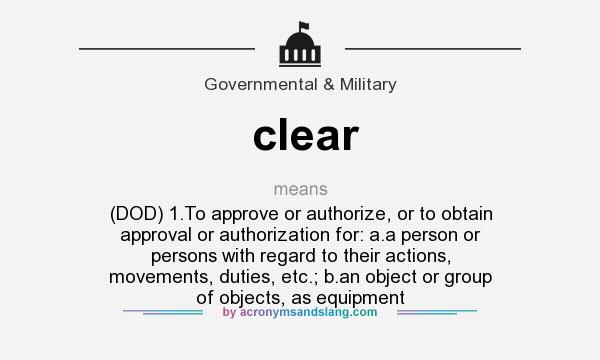 What does clear mean? It stands for (DOD) 1.To approve or authorize, or to obtain approval or authorization for: a.a person or persons with regard to their actions, movements, duties, etc.; b.an object or group of objects, as equipment