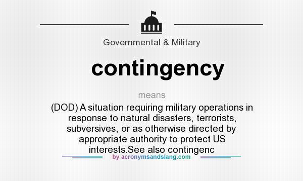 What does contingency mean? It stands for (DOD) A situation requiring military operations in response to natural disasters, terrorists, subversives, or as otherwise directed by appropriate authority to protect US interests.See also contingenc