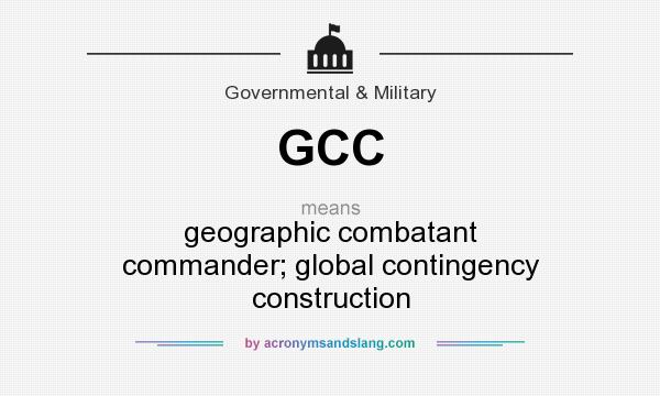 What does GCC mean? It stands for geographic combatant commander; global contingency construction