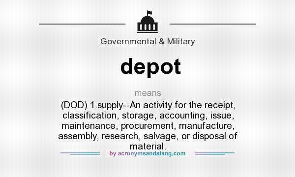 What does depot mean? It stands for (DOD) 1.supply--An activity for the receipt, classification, storage, accounting, issue, maintenance, procurement, manufacture, assembly, research, salvage, or disposal of material.