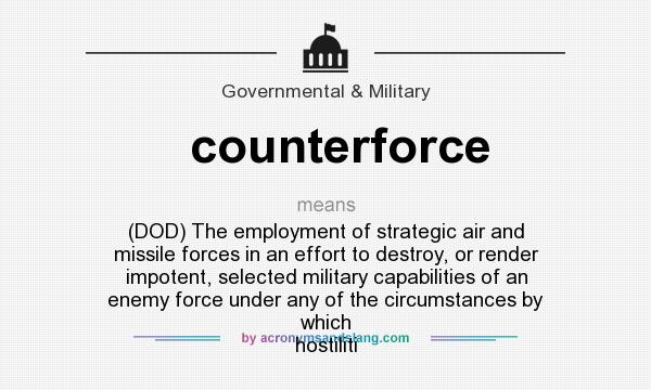 What does counterforce mean? It stands for (DOD) The employment of strategic air and missile forces in an effort to destroy, or render impotent, selected military capabilities of an enemy force under any of the circumstances by which hostiliti