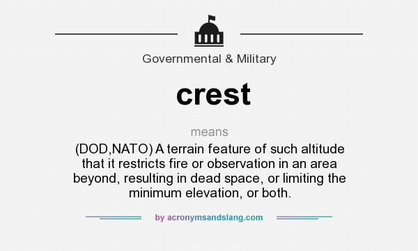 What does crest mean? It stands for (DOD,NATO) A terrain feature of such altitude that it restricts fire or observation in an area beyond, resulting in dead space, or limiting the minimum elevation, or both.