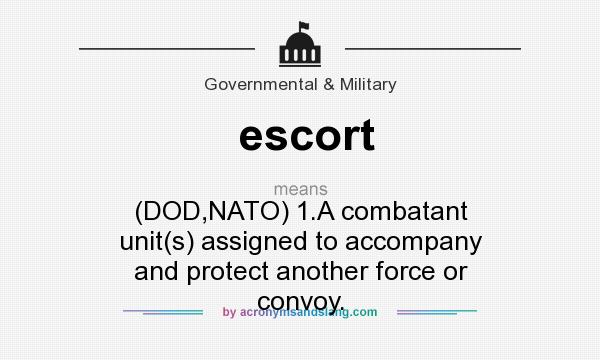 What does escort mean? It stands for (DOD,NATO) 1.A combatant unit(s) assigned to accompany and protect another force or convoy.