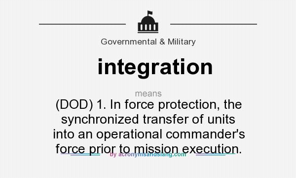 What does integration mean? It stands for (DOD) 1. In force protection, the synchronized transfer of units into an operational commander`s force prior to mission execution.