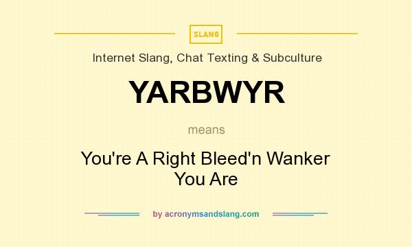 What does YARBWYR mean? It stands for You`re A Right Bleed`n Wanker You Are