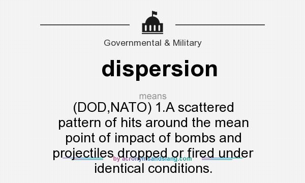 What does dispersion mean? It stands for (DOD,NATO) 1.A scattered pattern of hits around the mean point of impact of bombs and projectiles dropped or fired under identical conditions.