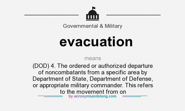 What does evacuation mean? It stands for (DOD) 4. The ordered or authorized departure of noncombatants from a specific area by Department of State, Department of Defense, or appropriate military commander. This refers to the movement from on
