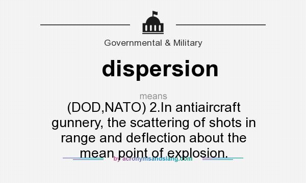 What does dispersion mean? It stands for (DOD,NATO) 2.In antiaircraft gunnery, the scattering of shots in range and deflection about the mean point of explosion.