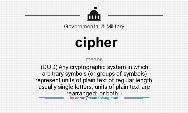 What does cipher mean? It stands for (DOD) Any cryptographic system in which arbitrary symbols (or groups of symbols) represent units of plain text of regular length, usually single letters; units of plain text are rearranged; or both, i