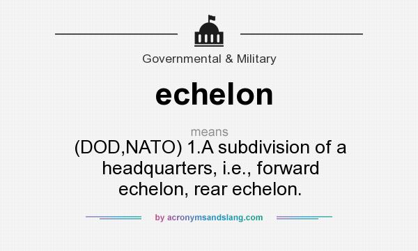 What does echelon mean? It stands for (DOD,NATO) 1.A subdivision of a headquarters, i.e., forward echelon, rear echelon.