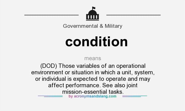 What does condition mean? It stands for (DOD) Those variables of an operational environment or situation in which a unit, system, or individual is expected to operate and may affect performance. See also joint mission-essential tasks.
