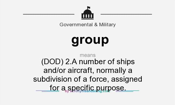 What does group mean? It stands for (DOD) 2.A number of ships and/or aircraft, normally a subdivision of a force, assigned for a specific purpose.