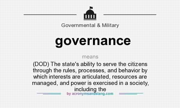 What does governance mean? It stands for (DOD) The state`s ability to serve the citizens through the rules, processes, and behavior by which interests are articulated, resources are managed, and power is exercised in a society, including the