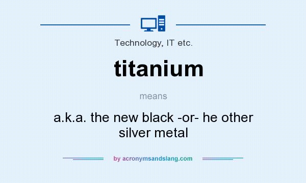 What does titanium mean? It stands for a.k.a. the new black -or- he other silver metal