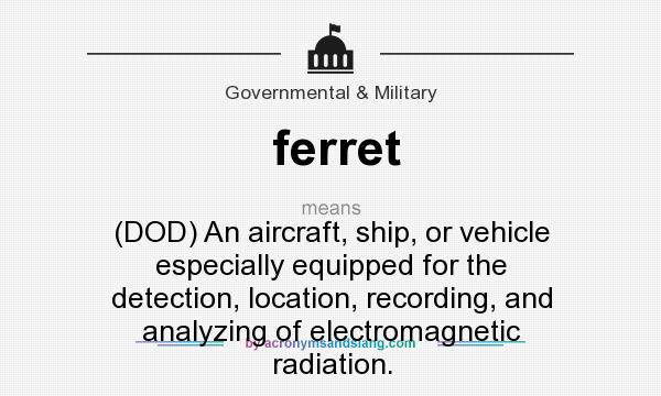 What does ferret mean? It stands for (DOD) An aircraft, ship, or vehicle especially equipped for the detection, location, recording, and analyzing of electromagnetic radiation.