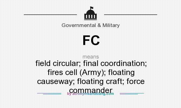 What does FC mean? It stands for field circular; final coordination; fires cell (Army); floating causeway; floating craft; force commander