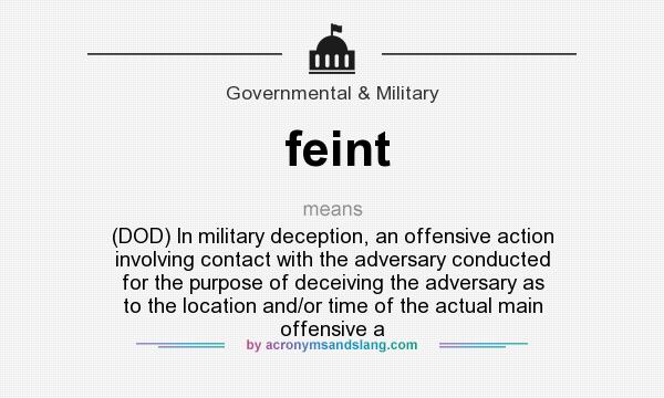 What does feint mean? It stands for (DOD) In military deception, an offensive action involving contact with the adversary conducted for the purpose of deceiving the adversary as to the location and/or time of the actual main offensive a