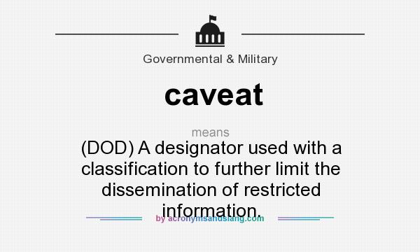 What does caveat mean? It stands for (DOD) A designator used with a classification to further limit the dissemination of restricted information.