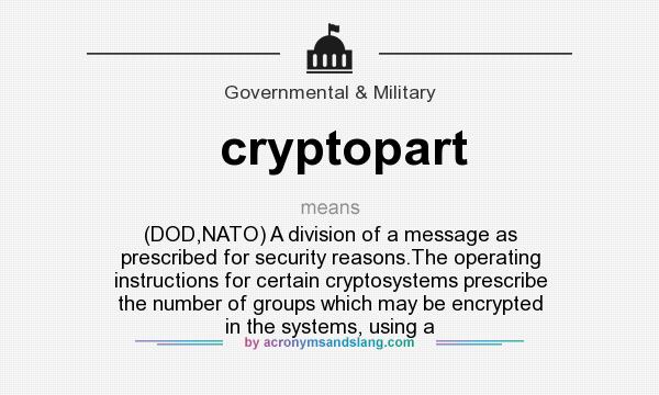 What does cryptopart mean? It stands for (DOD,NATO) A division of a message as prescribed for security reasons.The operating instructions for certain cryptosystems prescribe the number of groups which may be encrypted in the systems, using a