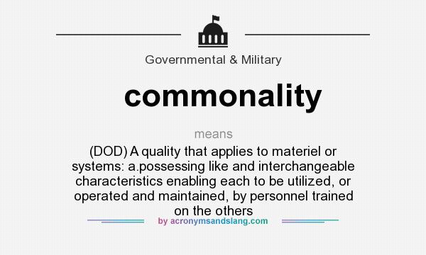 What does commonality mean? It stands for (DOD) A quality that applies to materiel or systems: a.possessing like and interchangeable characteristics enabling each to be utilized, or operated and maintained, by personnel trained on the others