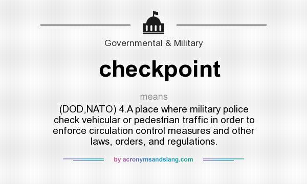 What does checkpoint mean? It stands for (DOD,NATO) 4.A place where military police check vehicular or pedestrian traffic in order to enforce circulation control measures and other laws, orders, and regulations.