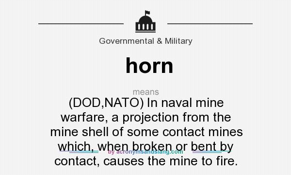 What does horn mean? It stands for (DOD,NATO) In naval mine warfare, a projection from the mine shell of some contact mines which, when broken or bent by contact, causes the mine to fire.
