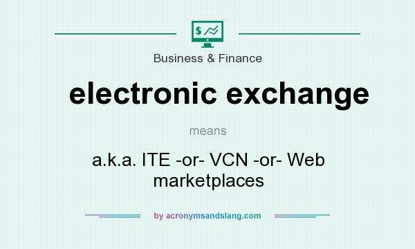 What does electronic exchange mean? It stands for a.k.a. ITE -or- VCN -or- Web marketplaces