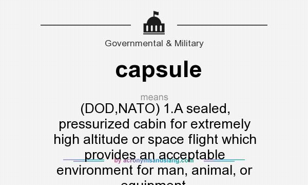 What does capsule mean? It stands for (DOD,NATO) 1.A sealed, pressurized cabin for extremely high altitude or space flight which provides an acceptable environment for man, animal, or equipment.