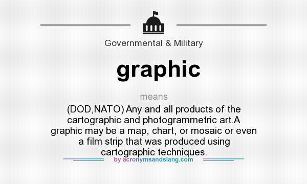 What does graphic mean? It stands for (DOD,NATO) Any and all products of the cartographic and photogrammetric art.A graphic may be a map, chart, or mosaic or even a film strip that was produced using cartographic techniques.