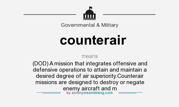 What does counterair mean? It stands for (DOD) A mission that integrates offensive and defensive operations to attain and maintain a desired degree of air superiority.Counterair missions are designed to destroy or negate enemy aircraft and m