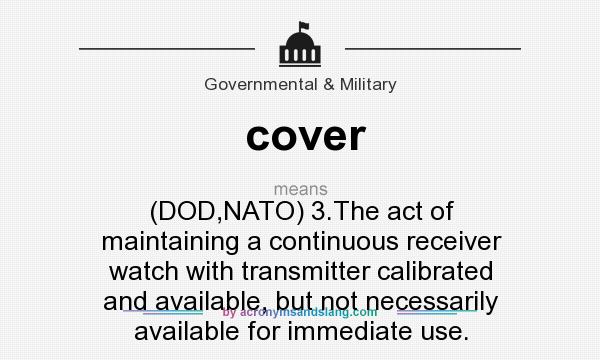 What does cover mean? It stands for (DOD,NATO) 3.The act of maintaining a continuous receiver watch with transmitter calibrated and available, but not necessarily available for immediate use.