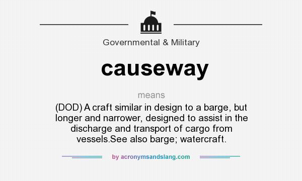 What does causeway mean? It stands for (DOD) A craft similar in design to a barge, but longer and narrower, designed to assist in the discharge and transport of cargo from vessels.See also barge; watercraft.