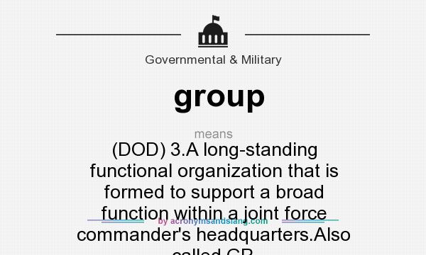 What does group mean? It stands for (DOD) 3.A long-standing functional organization that is formed to support a broad function within a joint force commander`s headquarters.Also called GP.