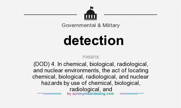 What does detection mean? It stands for (DOD) 4. In chemical, biological, radiological, and nuclear environments, the act of locating chemical, biological, radiological, and nuclear hazards by use of chemical, biological, radiological, and